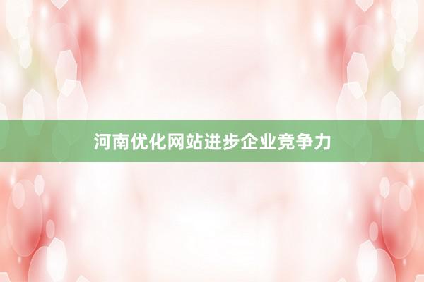 河南优化网站进步企业竞争力